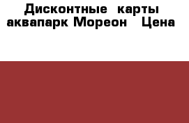 Дисконтные  карты аквапарк Мореон › Цена ­ 500 - Московская обл., Москва г. Развлечения и отдых » Активный отдых   